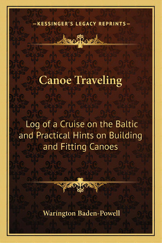 Canoe Traveling: Log Of A Cruise On The Baltic And Practical Hints On Building And Fitting Canoes, De Baden-powell, Warington. Editorial Kessinger Pub Llc, Tapa Blanda En Inglés