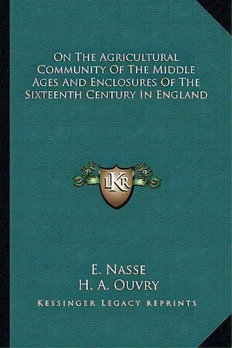 On The Agricultural Community Of The Middle Ages And Enclosures Of The Sixteenth Century In England, De E Nasse. Editorial Kessinger Publishing, Tapa Blanda En Inglés