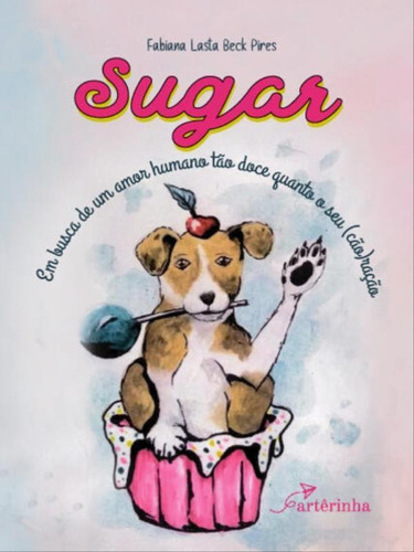 Sugar: Em Busca De Um Amor Humano Tão Doce Quanto O Seu (cão)ração, De Beck Pires, Fabiana Lasta. Editora Artera Editora, Capa Mole Em Português