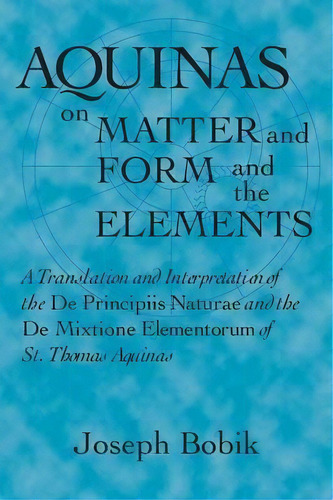 Aquinas On Matter And Form And The Elements : A Translation And Interpretation Of The De Principi..., De Joseph Bobik. Editorial University Of Notre Dame Press, Tapa Blanda En Inglés