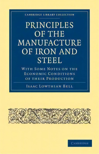 Principles Of The Manufacture Of Iron And Steel : With Some Notes On The Economic Conditions Of T..., De Isaac Lowthian Bell. Editorial Cambridge University Press, Tapa Blanda En Inglés