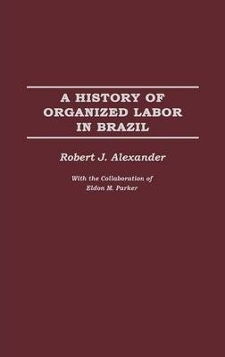 A History Of Organized Labor In Brazil - Robert J. Alexan...