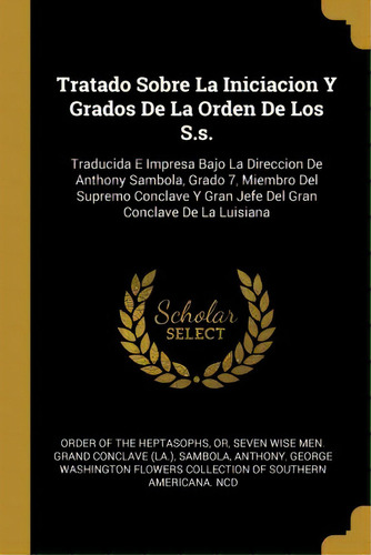 Tratado Sobre La Iniciacion Y Grados De La Orden De Los S.s. : Traducida E Impresa Bajo La Direcc..., De Sambola Anthony., Vol. 1. Editorial Scholar Select, Tapa Blanda En Español