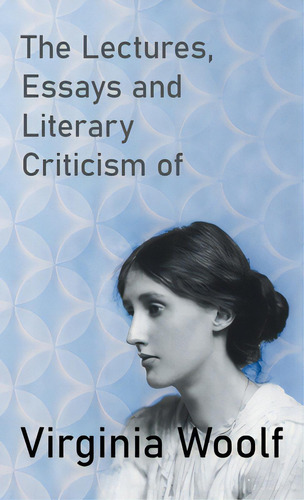 The Lectures, Essays And Literary Criticism Of Virginia Woolf, De Woolf, Virginia., Vol. 1. Editorial Lightning Source Inc, Tapa Dura En Inglés