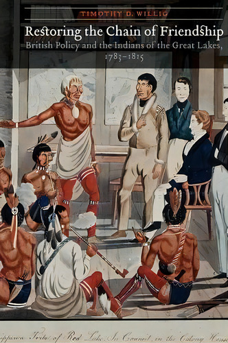 Restoring The Chain Of Friendship : British Policy And The Indians Of The Great Lakes, 1783-1815, De Timothy D. Willig. Editorial University Of Nebraska Press, Tapa Blanda En Inglés