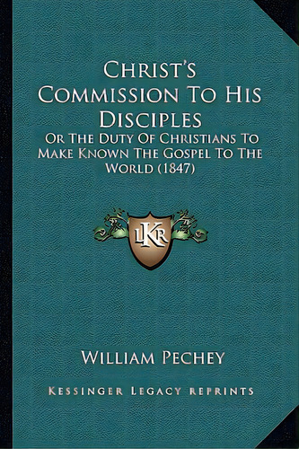 Christ's Commission To His Disciples: Or The Duty Of Christians To Make Known The Gospel To The W..., De Pechey, William. Editorial Kessinger Pub Llc, Tapa Blanda En Inglés