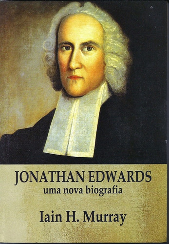 Jonathan Edwards Uma Nova Biografia Livro Iain H. Murray