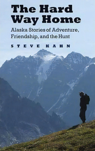 The Hard Way Home : Alaska Stories Of Adventure, Friendship, And The Hunt, De Steve Kahn. Editorial University Of Nebraska Press, Tapa Blanda En Inglés