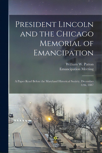 President Lincoln And The Chicago Memorial Of Emancipation: A Paper Read Before The Maryland Hist..., De Patton, William W. (william Weston). Editorial Legare Street Pr, Tapa Blanda En Inglés