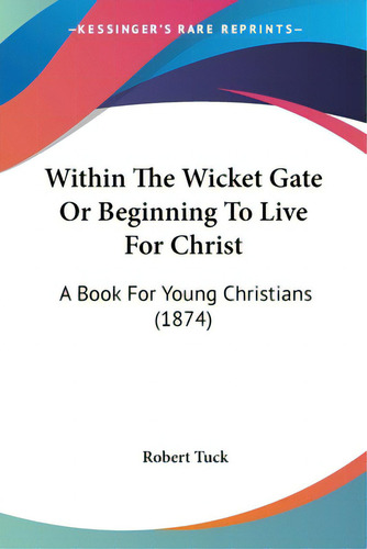 Within The Wicket Gate Or Beginning To Live For Christ: A Book For Young Christians (1874), De Tuck, Robert., Vol. 1. Editorial Kessinger Pub Llc, Tapa Blanda En Inglés