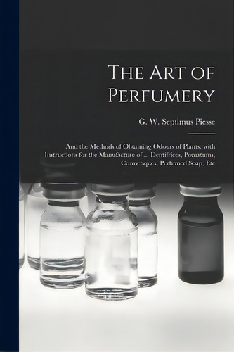The Art Of Perfumery: And The Methods Of Obtaining Odours Of Plants; With Instructions For The Ma..., De Piesse, G. W. Septimus (george Willia. Editorial Legare Street Pr, Tapa Blanda En Inglés