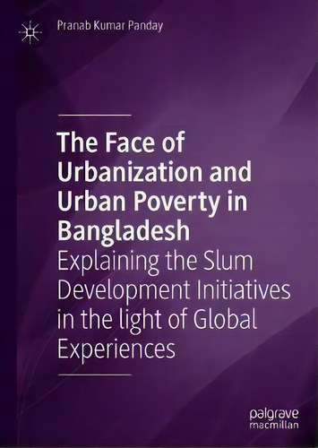 The Face Of Urbanization And Urban Poverty In Bangladesh : Explaining The Slum Development Initia..., De Pranab Kumar Panday. Editorial Springer Verlag, Singapore, Tapa Dura En Inglés