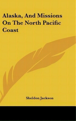 Alaska, And Missions On The North Pacific Coast, De Sheldon Jackson. Editorial Kessinger Publishing, Tapa Dura En Inglés