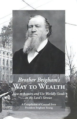 Brother Brigham's Way To Wealth : How To Acquire And Use Worldly Goods In The Lord's Service, De Brigham Young. Editorial Temple Hill Books, Tapa Blanda En Inglés
