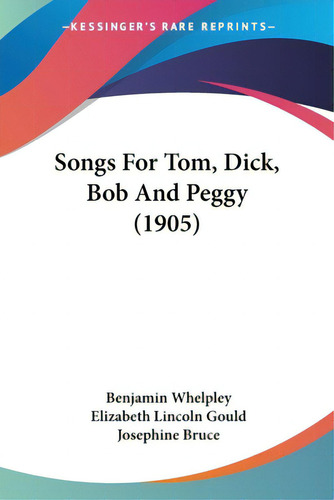Songs For Tom, Dick, Bob And Peggy (1905), De Whelpley, Benjamin. Editorial Kessinger Pub Llc, Tapa Blanda En Inglés