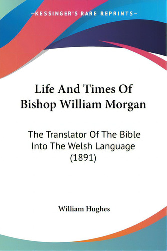 Life And Times Of Bishop William Morgan: The Translator Of The Bible Into The Welsh Language (1891), De Hughes, William. Editorial Kessinger Pub Llc, Tapa Blanda En Inglés