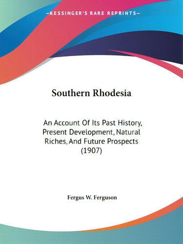Southern Rhodesia: An Account Of Its Past History, Present Development, Natural Riches, And Futur..., De Ferguson, Fergus W.. Editorial Kessinger Pub Llc, Tapa Blanda En Inglés