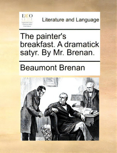The Painter's Breakfast. A Dramatick Satyr. By Mr. Brenan.: A Dramatick Satyr. By Mr. Brenan., De Brenan, Beaumont., Vol. 1. Editorial Gale Ecco Print Ed, Tapa Blanda En Inglés