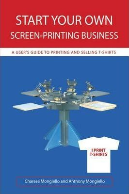 Start Your Own Screen-printing Business - Charese Mongiello