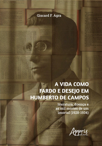 A Vida como Fardo e Desejo em Humberto de Campos: Literatura, Doença e as Mil Mortes de um Imortal (1928-1934), de F. Agra, Giscard. Editorial Appris Editora, capa mole em português, 2022