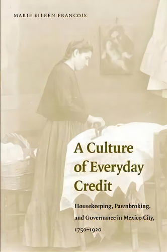 A Culture Of Everyday Credit : Housekeeping, Pawnbroking, And Governance In Mexico City, 1750-1920, De Marie Eileen Francois. Editorial University Of Nebraska Press, Tapa Blanda En Inglés