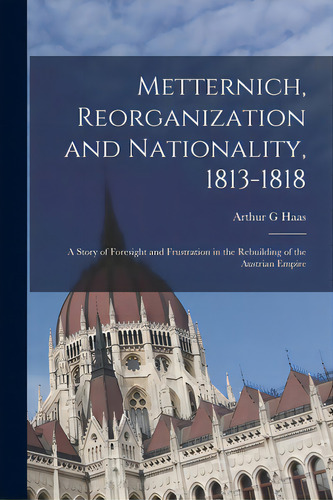 Metternich, Reorganization And Nationality, 1813-1818; A Story Of Foresight And Frustration In Th..., De Haas, Arthur G.. Editorial Hassell Street Pr, Tapa Blanda En Inglés
