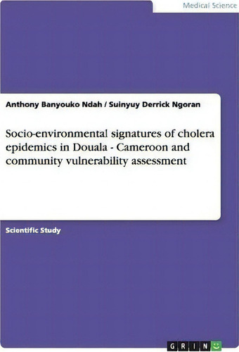 Socio-environmental Signatures Of Cholera Epidemics In Douala - Cameroon And Community Vulnerabil..., De Anthony Banyouko Ndah., Vol. 1. Editorial Grin Publishing, Tapa Blanda En Inglés
