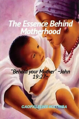 The Essence Behind Motherhood : 'behold Your Mother' John 19:27, De Gaopalelwe Lesley Mathiba. Editorial Createspace Independent Publishing Platform, Tapa Blanda En Inglés