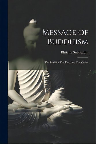 Message Of Buddhism: The Buddha The Doctrine The Order, De Subheadra, Bhikshu. Editorial Legare Street Pr, Tapa Blanda En Inglés