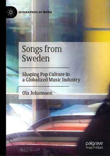 Songs From Sweden : Shaping Pop Culture In A Globalized Music Industry, De Ola Johansson. Geographies Of Media, Vol. 1. Editorial Palgrave Macmillan, Tapa Blanda En Inglés
