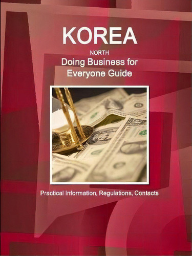 Korea North - Doing Business For Everyone Guide : Practical Information, Regulations, Contacts, De Inc Ibp. Editorial Ibp Usa, Tapa Blanda En Inglés