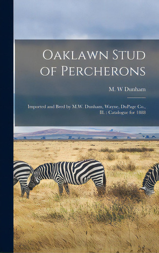 Oaklawn Stud Of Percherons: Imported And Bred By M.w. Dunham, Wayne, Dupage Co., Ill.: Catalogue ..., De Dunham, M. W.. Editorial Legare Street Pr, Tapa Dura En Inglés
