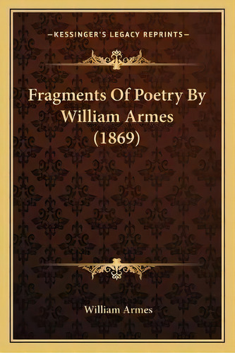 Fragments Of Poetry By William Armes (1869), De William Armes. Editorial Kessinger Publishing, Tapa Blanda En Inglés