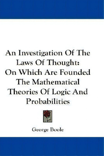 An Investigation Of The Laws Of Thought: On Which Are Founded The Mathematical Theories Of Logic And Probabilities, De George Boole., Vol. 1. Editorial Kessinger Publishing Co, Tapa Blanda En Inglés