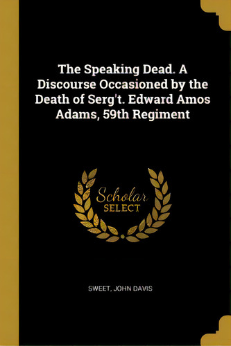 The Speaking Dead. A Discourse Occasioned By The Death Of Serg't. Edward Amos Adams, 59th Regiment, De Davis, Sweet John. Editorial Wentworth Pr, Tapa Blanda En Inglés