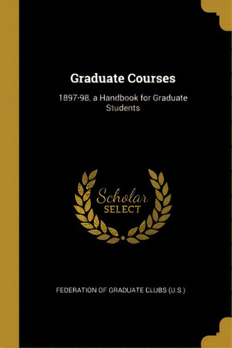 Graduate Courses: 1897-98, A Handbook For Graduate Students, De (u S. )., Federation Of Graduate Clubs. Editorial Wentworth Pr, Tapa Blanda En Inglés
