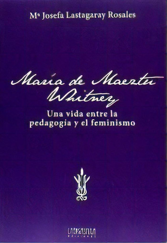Marãâa De Maeztu Whitney: Una Vida Entre La Pedagogía Y El Feminismo, De Lastagaray Rosales, María Josefa., Vol. 1. Editorial La Ergástula, Tapa Blanda En Español, 2016