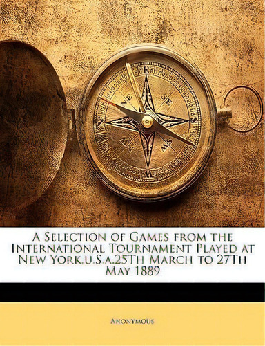 A Selection Of Games From The International Tournament Played At New York,u.s.a.25th March To 27t..., De Anonymous Anonymous. Editorial Bibliolife Llc, Tapa Blanda En Inglés