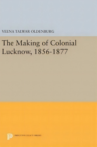 The Making Of Colonial Lucknow, 1856-1877, De Veena Talwar Oldenburg., Vol. 1. Editorial Princeton University Press, Tapa Dura En Inglés