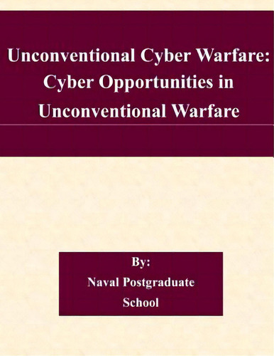 Unconventional Cyber Warfare: Cyber Opportunities In Unconventional Warfare, De Naval Postgraduate School., Vol. 1. Editorial Createspace, Tapa Blanda En Inglés