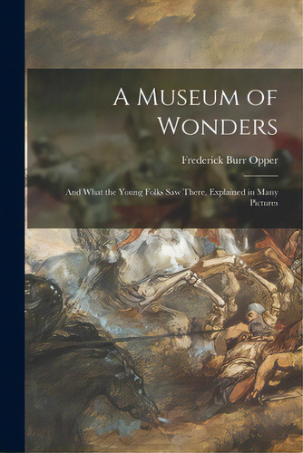 A Museum Of Wonders: And What The Young Folks Saw There, Explained In Many Pictures, De Opper, Frederick Burr 1857-1937. Editorial Legare Street Pr, Tapa Blanda En Inglés