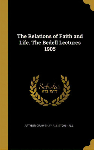 The Relations Of Faith And Life. The Bedell Lectures 1905, De Hall, Arthur Crawshay Alliston. Editorial Wentworth Pr, Tapa Dura En Inglés