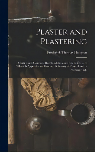 Plaster And Plastering : Mortars And Cements, How To Make, And How To Use ... To Which Is Appende..., De Frederick Thomas Hodgson. Editorial Legare Street Press, Tapa Dura En Inglés