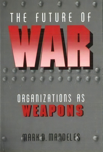 The Future Of War : Organizations As Weapons, De Mark D. Mandeles. Editorial Potomac Books Inc, Tapa Blanda En Inglés