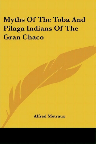 Myths Of The Toba And Pilaga Indians Of The Gran Chaco, De Alfred Metraux. Editorial Kessinger Publishing, Tapa Blanda En Inglés