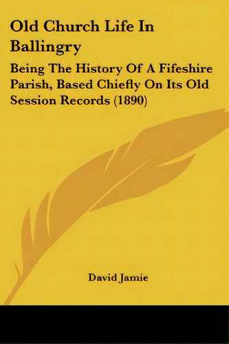 Old Church Life In Ballingry: Being The History Of A Fifeshire Parish, Based Chiefly On Its Old S..., De Jamie, David. Editorial Kessinger Pub Llc, Tapa Blanda En Inglés