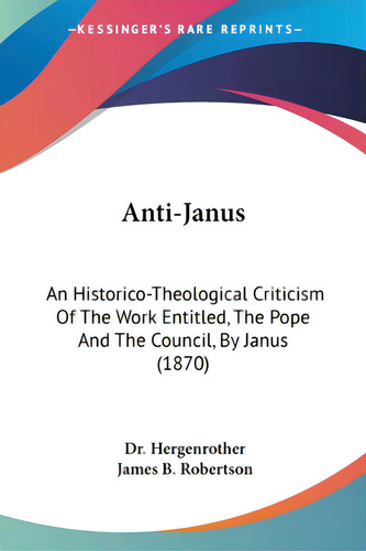 Anti-janus: An Historico-theological Criticism Of The Work Entitled, The Pope And The Council, By..., De Hergenrother. Editorial Kessinger Pub Llc, Tapa Blanda En Inglés