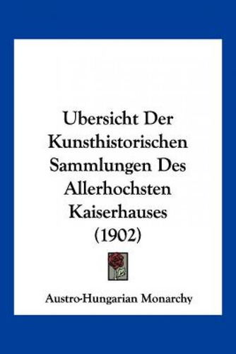 Ubersicht Der Kunsthistorischen Sammlungen Des Allerhochsten Kaiserhauses (1902), De Austro-hungarian Monarchy, Monarchy., Vol. 1. Editorial Kessinger Pub Llc, Tapa Blanda En Alemán, 1902