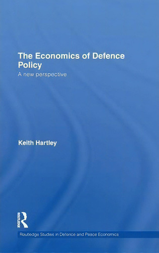 The Economics Of Defence Policy: A New Perspective, De Keith Hartley. Routledge Studies In Defence And Peace Economics, Vol. 1. Editorial Taylor Francis Ltd, Tapa Dura En Inglés