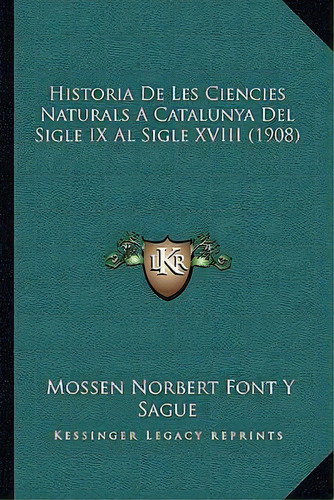 Historia De Les Ciencies Naturals A Catalunya Del Sigle Ix Al Sigle Xviii (1908), De Mossen Norbert Font Y Sague. Editorial Kessinger Publishing, Tapa Blanda En Español